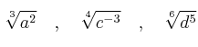 \sqrt[3]{a^2} \quad , \quad \sqrt[4]{c^{-3}} \quad , \quad \sqrt[6]{d^5}